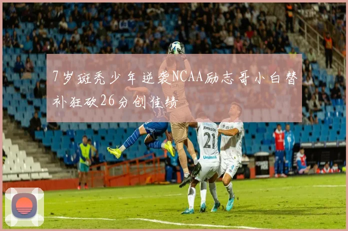 7岁斑秃少年逆袭NCAA励志哥小白替补狂砍26分创佳绩