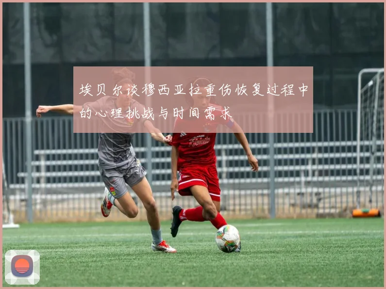 埃贝尔谈穆西亚拉重伤恢复过程中的心理挑战与时间需求