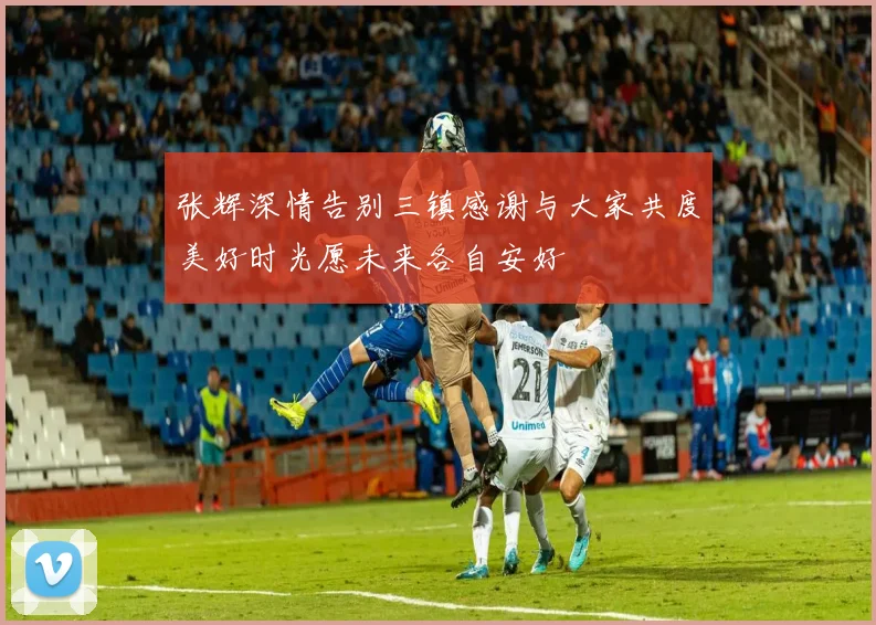 张辉深情告别三镇感谢与大家共度美好时光愿未来各自安好