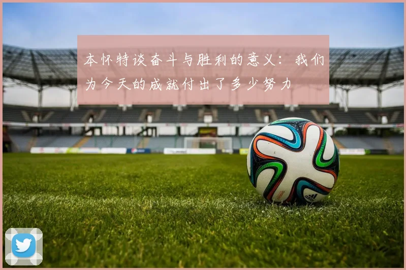 本怀特谈奋斗与胜利的意义：我们为今天的成就付出了多少努力