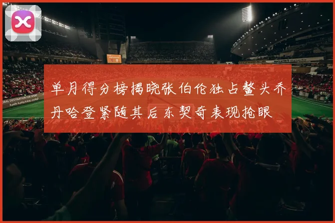 单月得分榜揭晓张伯伦独占鳌头乔丹哈登紧随其后东契奇表现抢眼