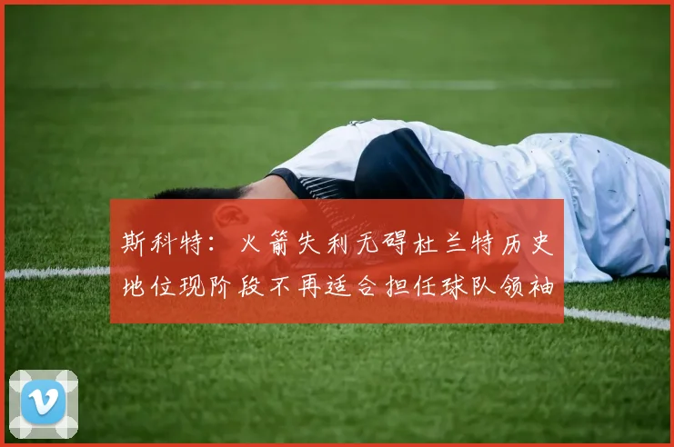 斯科特：火箭失利无碍杜兰特历史地位现阶段不再适合担任球队领袖