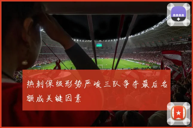 热刺保级形势严峻三队争夺最后名额成关键因素
