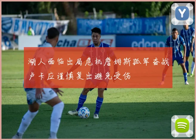 湖人面临出局危机詹姆斯孤军奋战卢卡应谨慎复出避免受伤