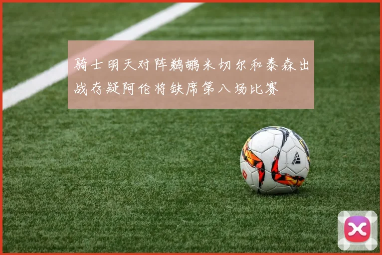 骑士明天对阵鹈鹕米切尔和泰森出战存疑阿伦将缺席第八场比赛