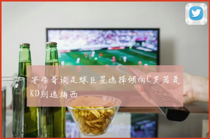 字母哥谈足球巨星选择倾向C罗若是KD则选梅西