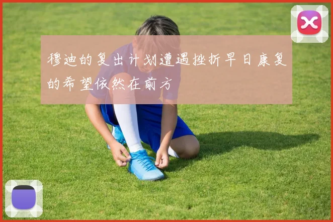 穆迪的复出计划遭遇挫折早日康复的希望依然在前方