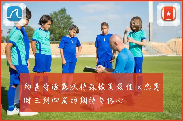 约基奇透露沃特森恢复最佳状态需时三到四周的期待与信心