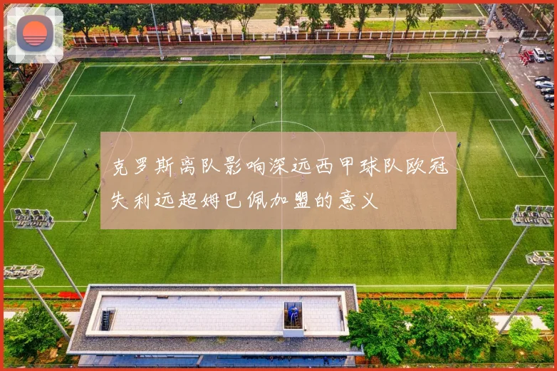 克罗斯离队影响深远西甲球队欧冠失利远超姆巴佩加盟的意义