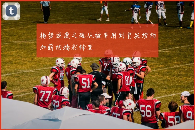 梅努逆袭之路从被弃用到首发续约加薪的精彩转变