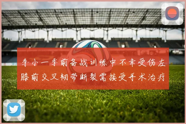 李小一季前备战训练中不幸受伤左膝前交叉韧带断裂需接受手术治疗