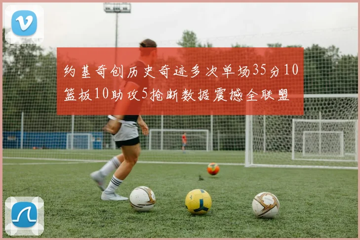 约基奇创历史奇迹多次单场35分10篮板10助攻5抢断数据震撼全联盟