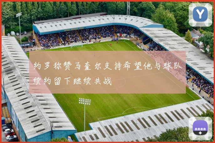 约罗称赞马奎尔支持希望他与球队续约留下继续共战
