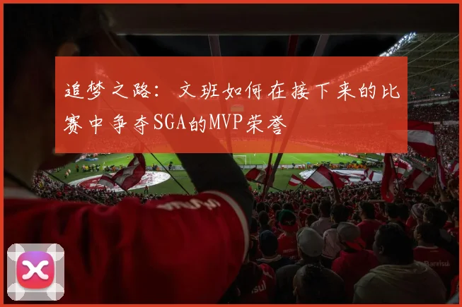 追梦之路：文班如何在接下来的比赛中争夺SGA的MVP荣誉