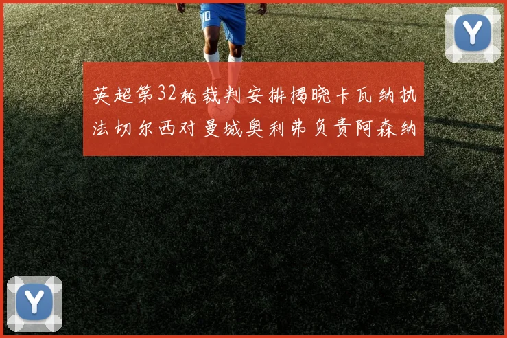 英超第32轮裁判安排揭晓卡瓦纳执法切尔西对曼城奥利弗负责阿森纳比赛
