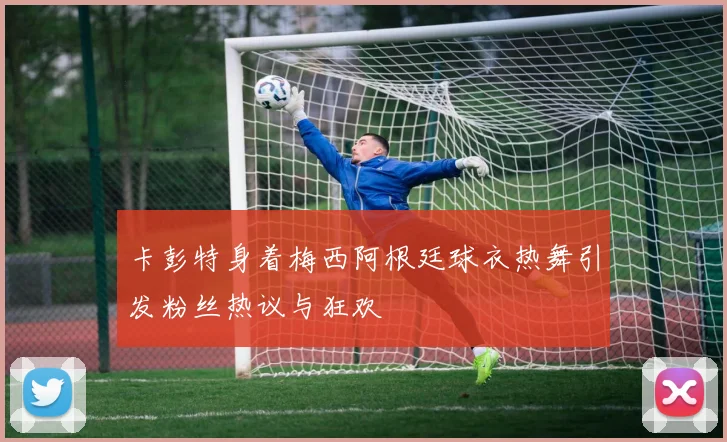 卡彭特身着梅西阿根廷球衣热舞引发粉丝热议与狂欢