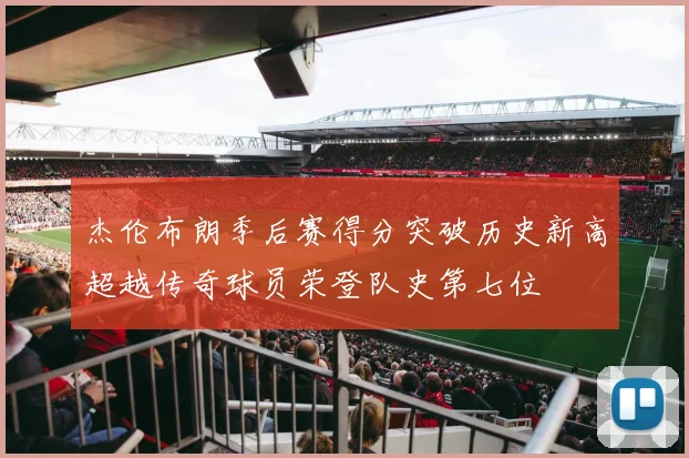 杰伦布朗季后赛得分突破历史新高超越传奇球员荣登队史第七位