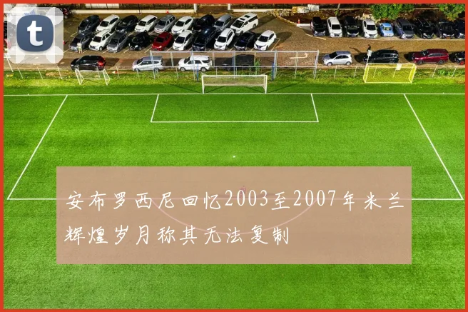 安布罗西尼回忆2003至2007年米兰辉煌岁月称其无法复制