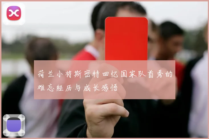 荷兰小将斯密特回忆国家队首秀的难忘经历与成长感悟