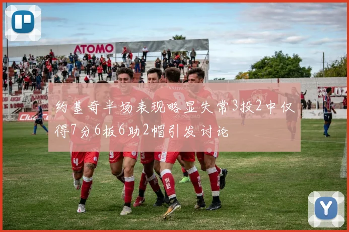 约基奇半场表现略显失常3投2中仅得7分6板6助2帽引发讨论