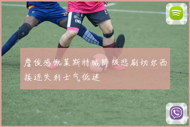 詹俊感慨莱斯特城降级悲剧切尔西接连失利士气低迷