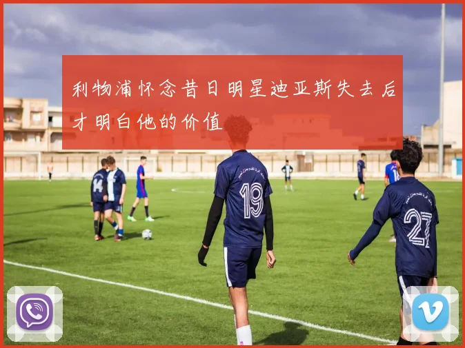 利物浦怀念昔日明星迪亚斯失去后才明白他的价值