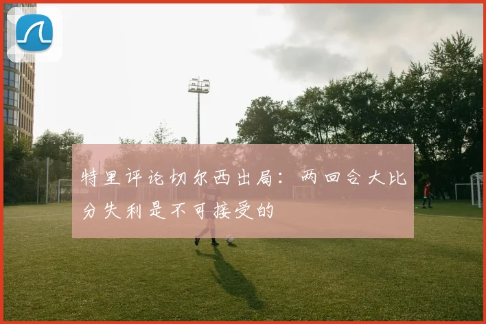 特里评论切尔西出局：两回合大比分失利是不可接受的