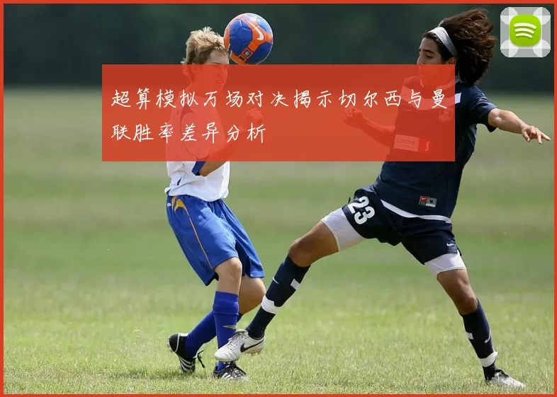 超算模拟万场对决揭示切尔西与曼联胜率差异分析