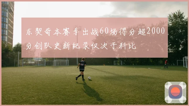 东契奇本赛季出战60场得分超2000分创队史新纪录仅次于科比