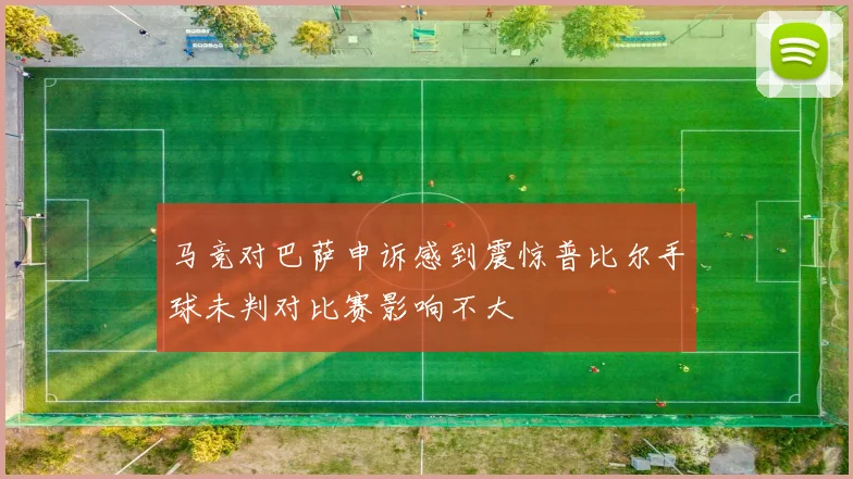 马竞对巴萨申诉感到震惊普比尔手球未判对比赛影响不大