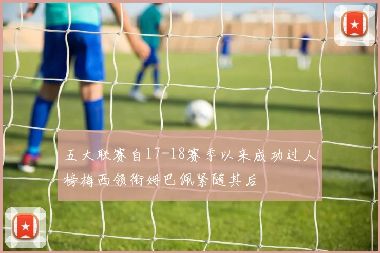 五大联赛自17-18赛季以来成功过人榜梅西领衔姆巴佩紧随其后