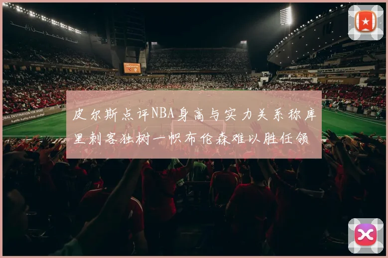 皮尔斯点评NBA身高与实力关系称库里刺客独树一帜布伦森难以胜任领袖角色