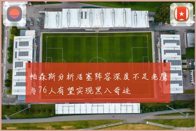 帕森斯分析活塞阵容深度不足老鹰与76人有望实现黑八奇迹