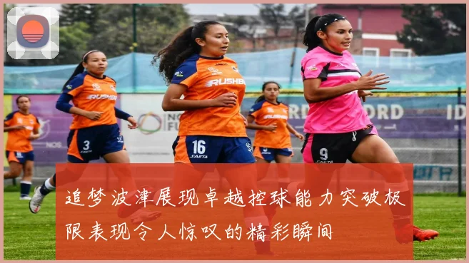 追梦波津展现卓越控球能力突破极限表现令人惊叹的精彩瞬间
