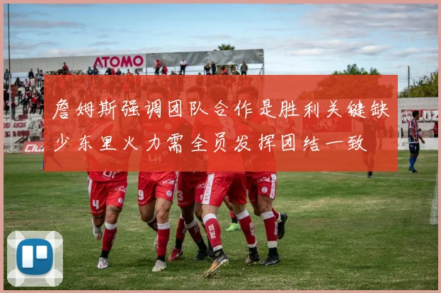 詹姆斯强调团队合作是胜利关键缺少东里火力需全员发挥团结一致