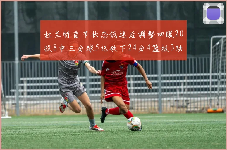 杜兰特首节状态低迷后调整回暖20投8中三分球5记砍下24分4篮板3助攻