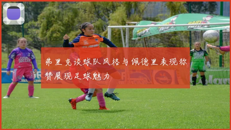 弗里克谈球队风格与佩德里表现称赞展现足球魅力
